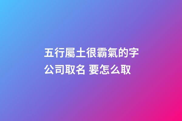 五行屬土很霸氣的字公司取名 要怎么取-第1張-公司起名-玄機派